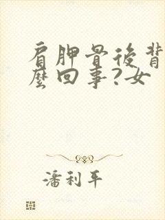 肩胛骨后背疼怎么回事?女