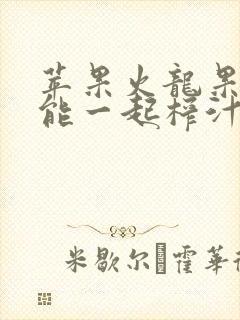 苹果火龙果香蕉能一起榨汁吗