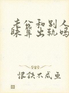 老公和别人聊暧昧算出轨吗