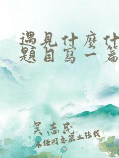 遇见什么什么为题目写一篇作文