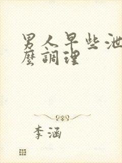 男人早些泄要怎么调理