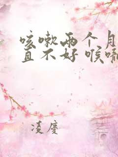 咳嗽两个月了一直不好 喉咙痒