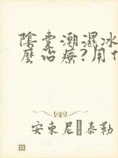 阴囊潮湿冰凉怎么治疗?用什么药比较好?