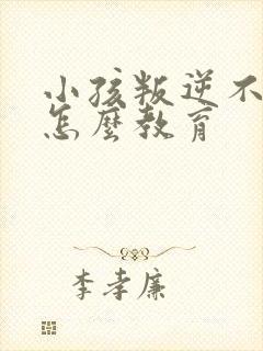 小孩叛逆不听话怎么教育