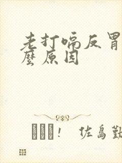 老打嗝反胃是什么原因