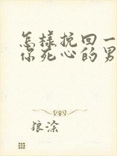 怎样挽回一个对你死心的男人