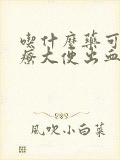 吃什么药可以治疗大便出血