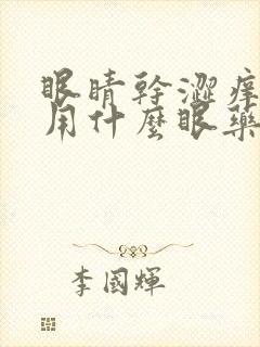 眼睛干涩痒痛肿用什么眼药水