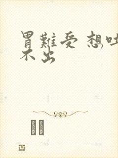 胃难受 想吐吐不出