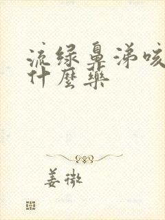 流绿鼻涕咳嗽吃什么药