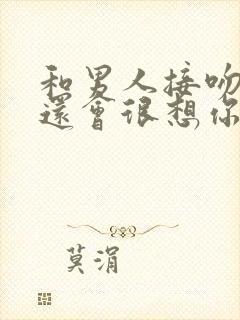 和男人接吻后他还会很想你吗