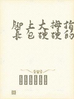 脚上大拇指侧面长包硬硬的凸起