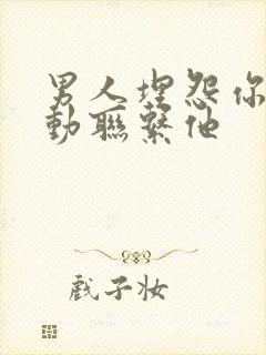 男人埋怨你不主动联系他