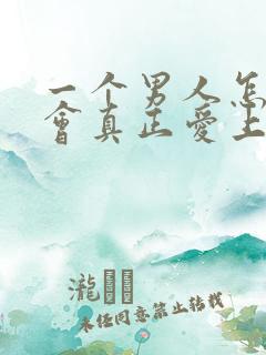 一个男人怎样才会真正爱上一个女人?