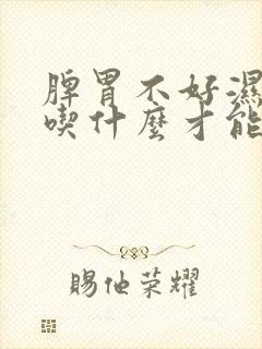 脾胃不好湿气重吃什么才能好