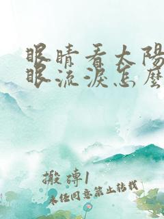 眼睛看太阳光刺眼流泪怎么办