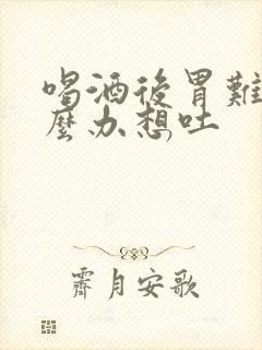 喝酒后胃难受怎么办想吐