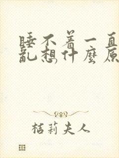 睡不着一直胡思乱想什么原因