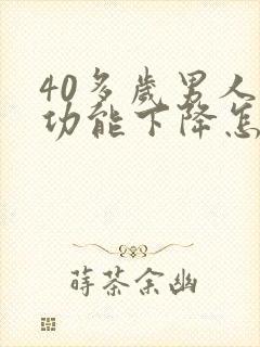 40多岁男人性功能下降怎么办咋回事