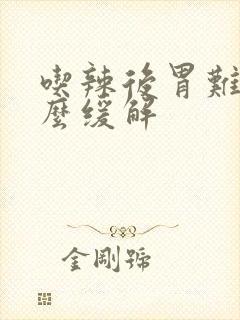 吃辣后胃难受怎么缓解