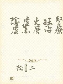 阴虚火旺肾精亏虚怎么治疗