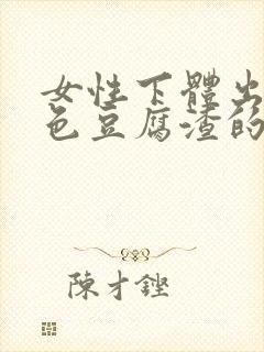 女性下体出现白色豆腐渣的物体是什么引起的