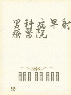 男科病早射的治疗医院