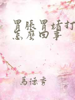 胃胀胃堵打嗝是怎么回事