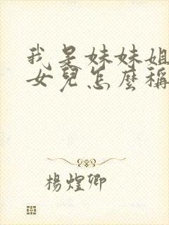 我是妹妹姐姐的女儿怎么称呼她