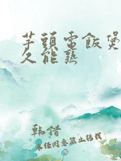 芋头电饭煲煮多久能熟