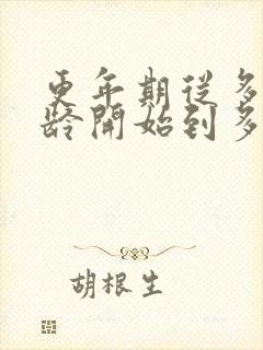 更年期从多大年龄开始到多大年龄结束