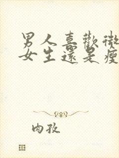 男人喜欢微胖的女生还是瘦瘦的女生