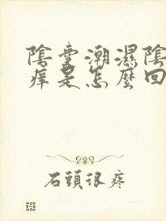 阴囊潮湿阴囊瘙痒是怎么回事