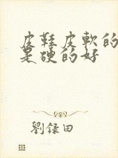 皮鞋皮软的好还是硬的好