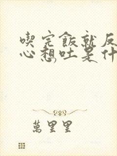 吃完饭就反胃恶心想吐是什么原因