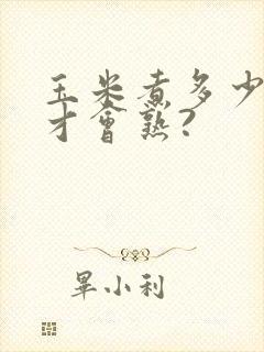 玉米煮多少分钟才会熟?