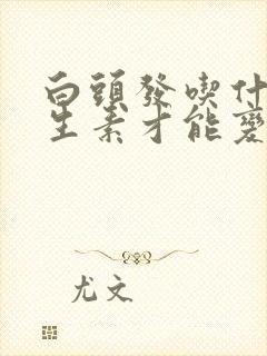 白头发吃什么维生素才能变黑