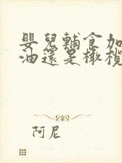 婴儿辅食加核桃油还是橄榄油