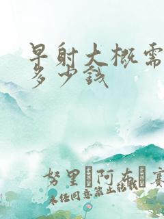 早射大概需要花多少钱