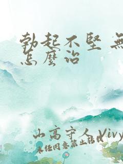 勃起不坚 无力怎么治