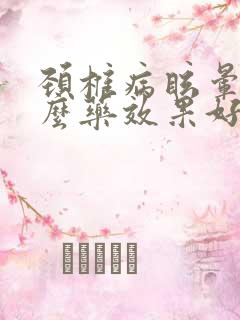 颈椎病眩晕吃什么药效果好