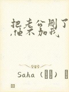 把老公删了一天,他不加我