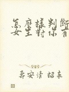 怎么样判断一个女生对你有没有好感