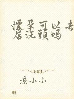 怀孕可以去理发店洗头吗