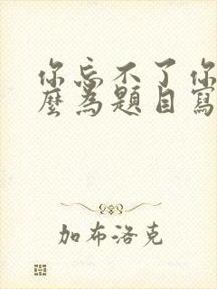 你忘不了你的什么为题目写一篇作文