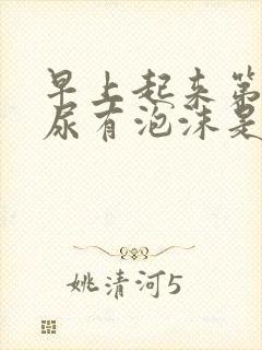 早上起来第一泡尿有泡沫是怎么回事