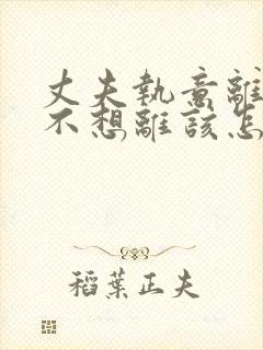 丈夫执意离婚我不想离该怎样办