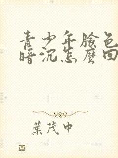 青少年脸色发黄暗沉怎么回事