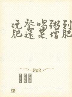 晚餐喝粥到底减肥还是增肥