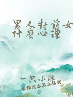 男人对前女友是什么心理